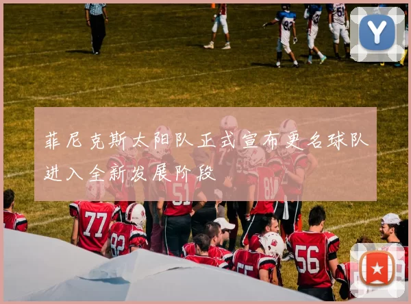 菲尼克斯太阳队正式宣布更名球队进入全新发展阶段