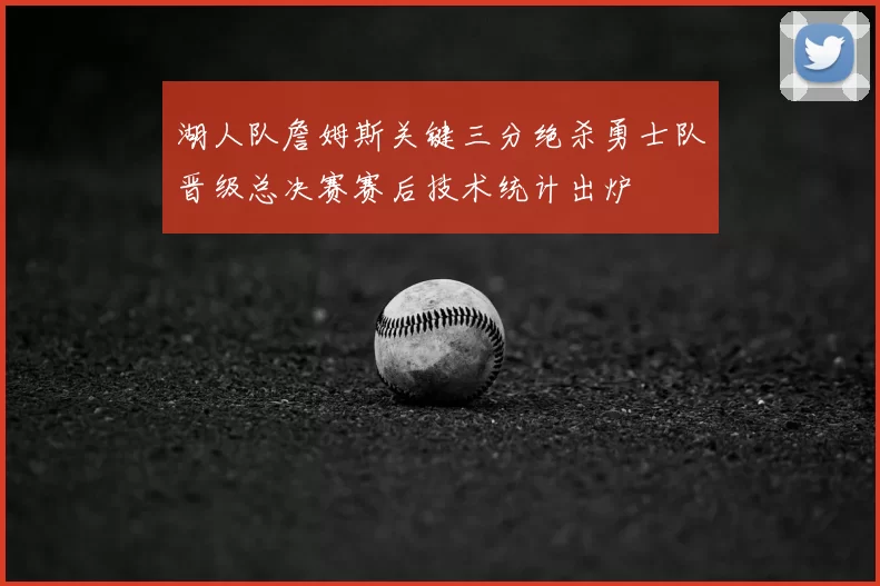 湖人队詹姆斯关键三分绝杀勇士队晋级总决赛赛后技术统计出炉