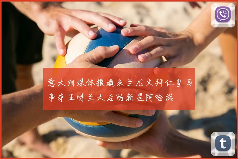 意大利媒体报道米兰尤文拜仁皇马争夺亚特兰大后防新星阿哈诺