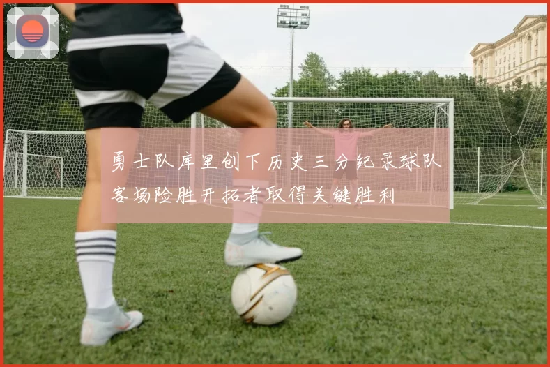 勇士队库里创下历史三分纪录球队客场险胜开拓者取得关键胜利