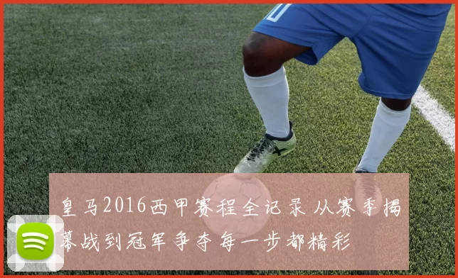 皇马2016西甲赛程全记录 从赛季揭幕战到冠军争夺每一步都精彩