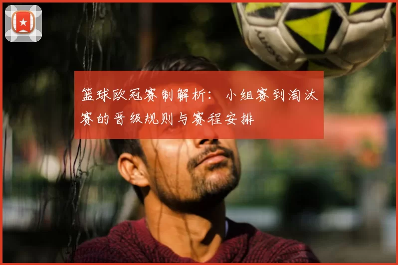 篮球欧冠赛制解析：小组赛到淘汰赛的晋级规则与赛程安排