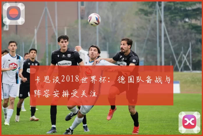 卡恩谈2018世界杯：德国队备战与阵容安排受关注