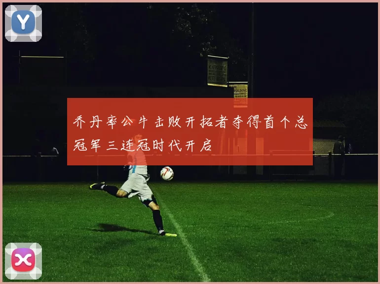 乔丹率公牛击败开拓者夺得首个总冠军三连冠时代开启