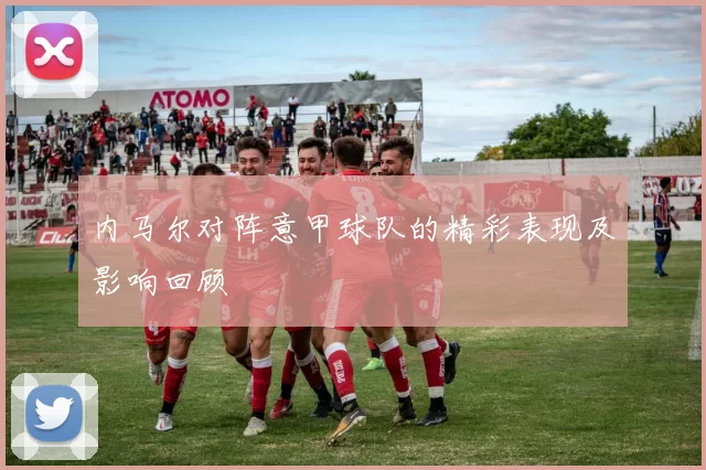 内马尔对阵意甲球队的精彩表现及影响回顾