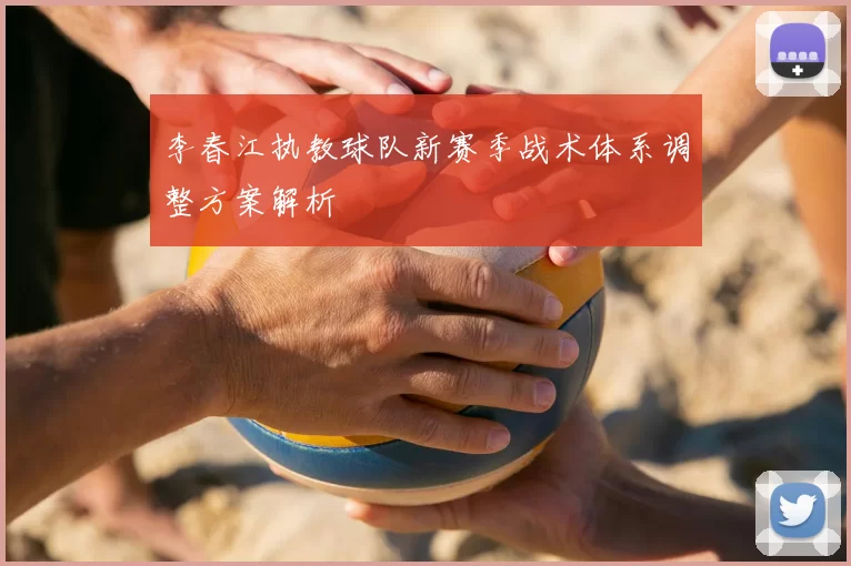 李春江执教球队新赛季战术体系调整方案解析