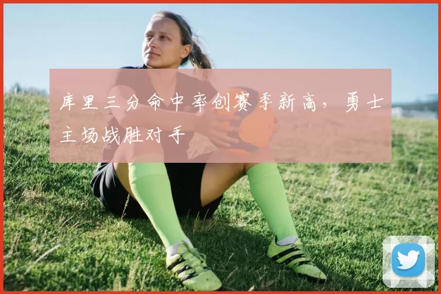 库里三分命中率创赛季新高,勇士主场战胜对手
