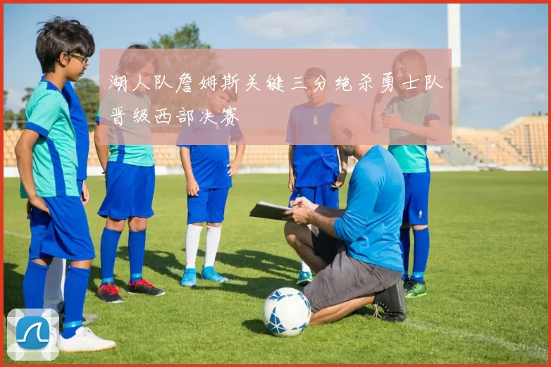 湖人队詹姆斯关键三分绝杀勇士队晋级西部决赛
