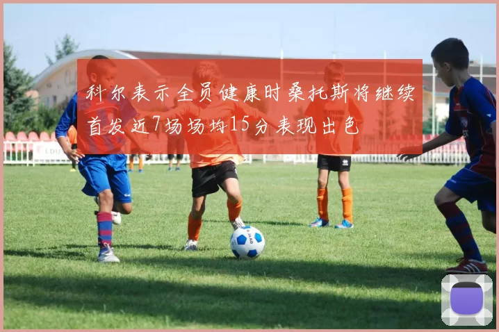 科尔表示全员健康时桑托斯将继续首发近7场场均15分表现出色