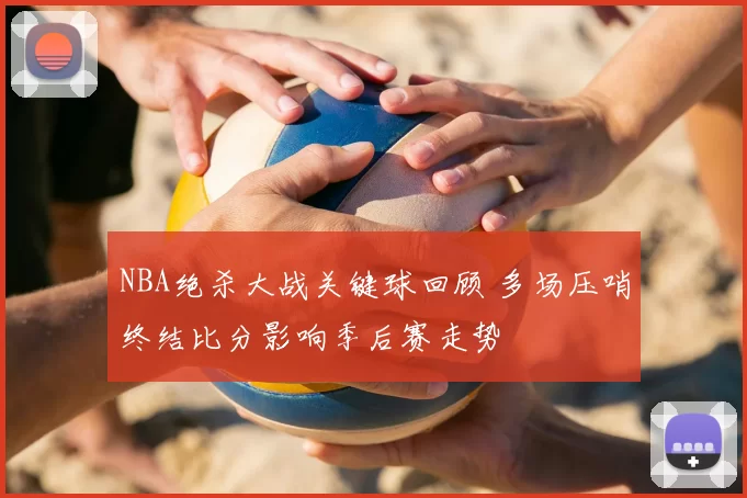 NBA绝杀大战关键球回顾 多场压哨终结比分影响季后赛走势