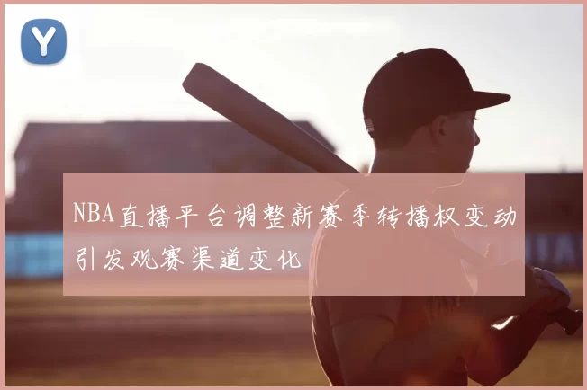 NBA直播平台调整新赛季转播权变动引发观赛渠道变化