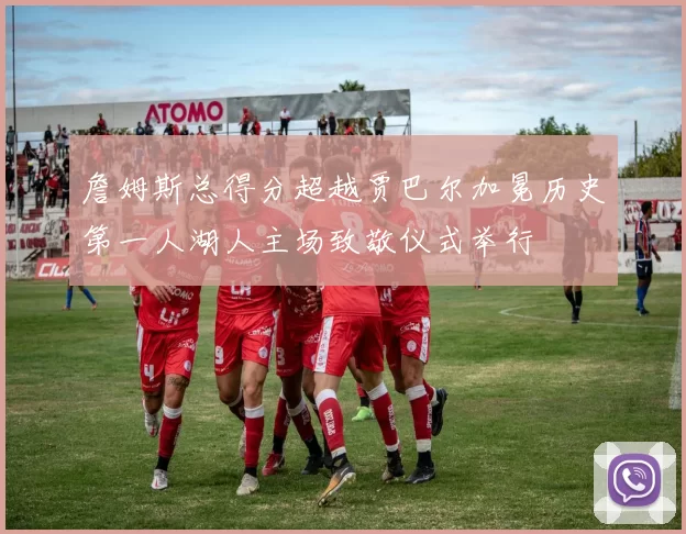 詹姆斯总得分超越贾巴尔加冕历史第一人湖人主场致敬仪式举行