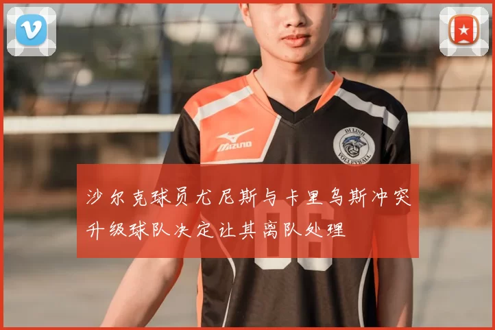 沙尔克球员尤尼斯与卡里乌斯冲突升级球队决定让其离队处理