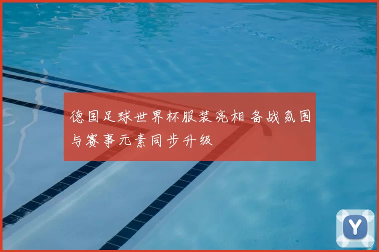 德国足球世界杯服装亮相 备战氛围与赛事元素同步升级