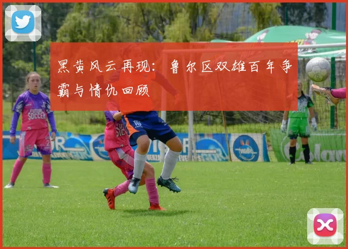 黑黄风云再现:鲁尔区双雄百年争霸与情仇回顾