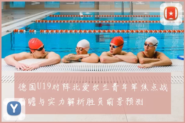 德国U19对阵北爱尔兰青年军焦点战前瞻与实力解析胜负前景预测