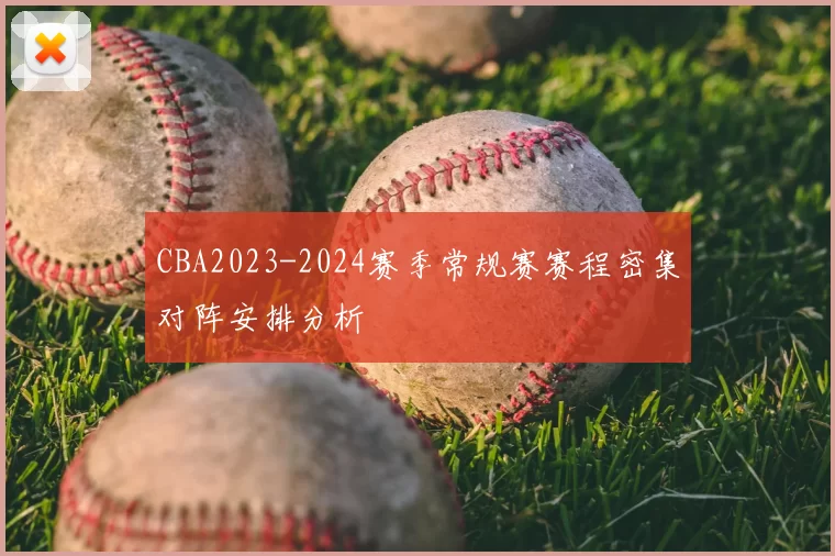 CBA2023-2024赛季常规赛赛程密集对阵安排分析