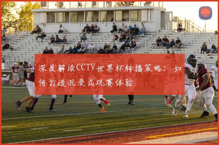 深度解读CCTV世界杯转播策略:如何打造沉浸式观赛体验