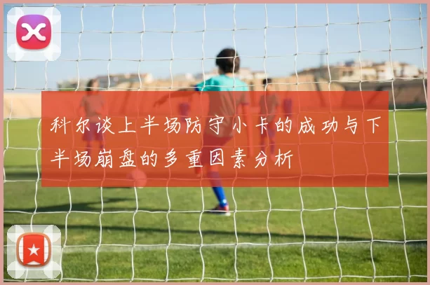 科尔谈上半场防守小卡的成功与下半场崩盘的多重因素分析