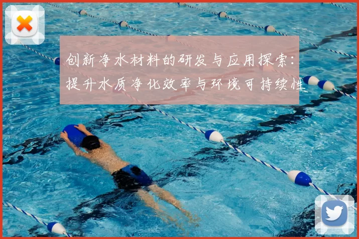 创新净水材料的研发与应用探索:提升水质净化效率与环境可持续性