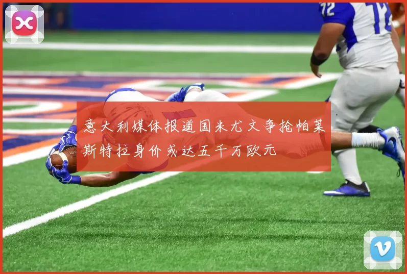 意大利媒体报道国米尤文争抢帕莱斯特拉身价或达五千万欧元