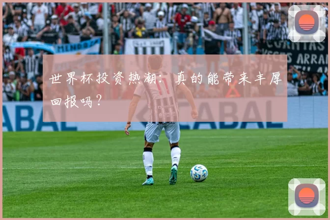 世界杯投资热潮:真的能带来丰厚回报吗?