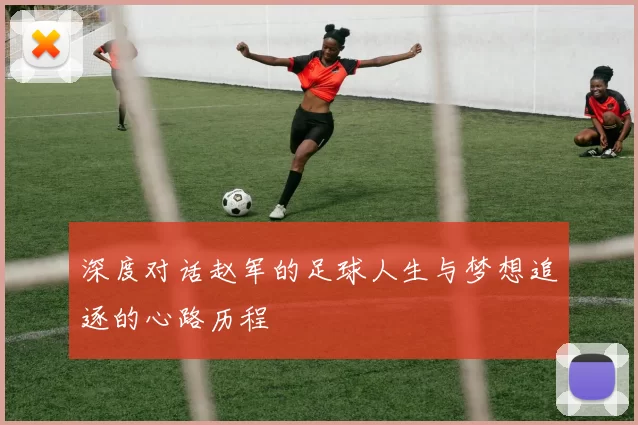 深度对话赵军的足球人生与梦想追逐的心路历程