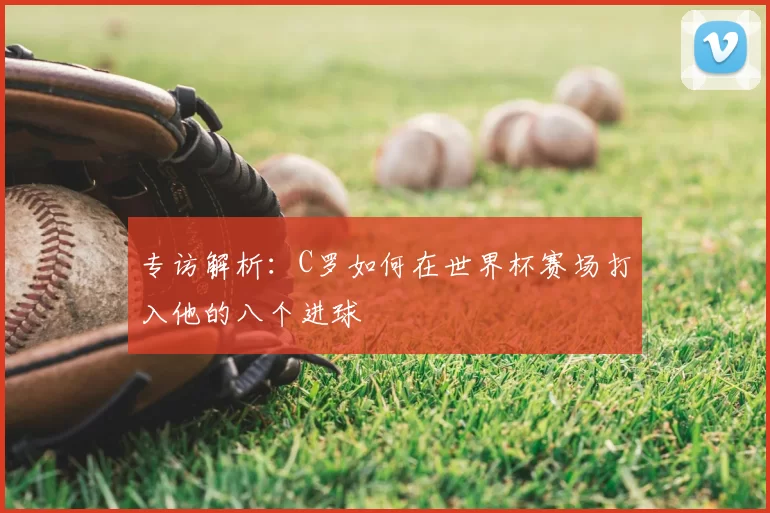 专访解析:C罗如何在世界杯赛场打入他的八个进球
