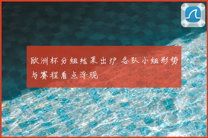 欧洲杯分组结果出炉 各队小组形势与赛程看点浮现