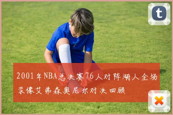 2001年NBA总决赛76人对阵湖人全场录像艾弗森奥尼尔对决回顾