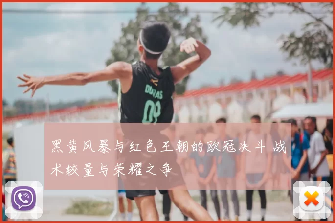 黑黄风暴与红色王朝的欧冠决斗 战术较量与荣耀之争
