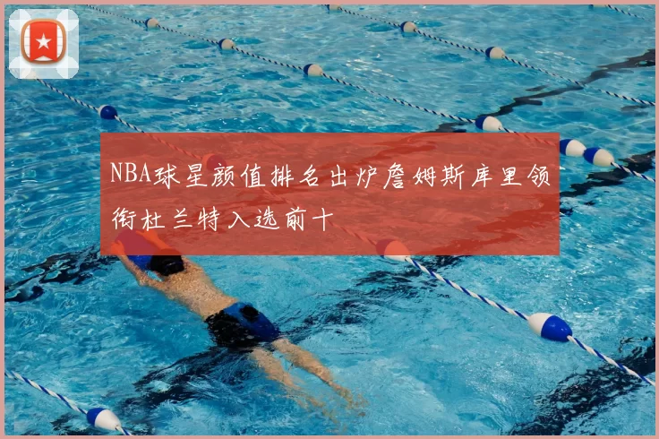 NBA球星颜值排名出炉詹姆斯库里领衔杜兰特入选前十