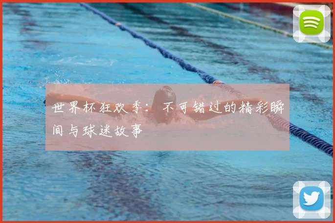 世界杯狂欢季：不可错过的精彩瞬间与球迷故事