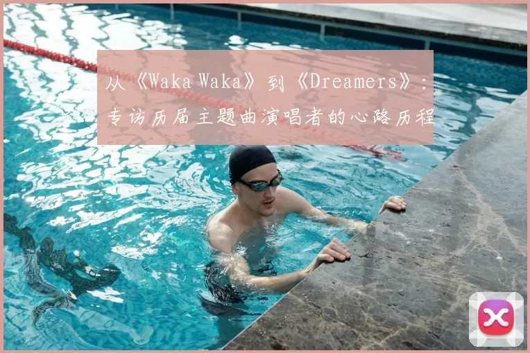 从《Waka Waka》到《Dreamers》:专访历届主题曲演唱者的心路历程
