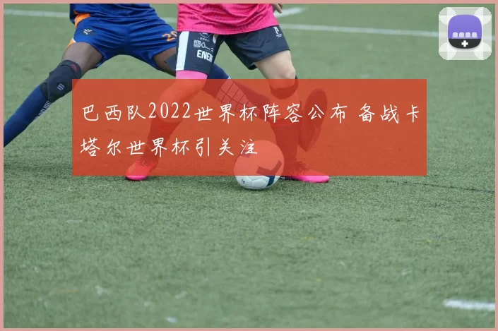 巴西队2022世界杯阵容公布 备战卡塔尔世界杯引关注
