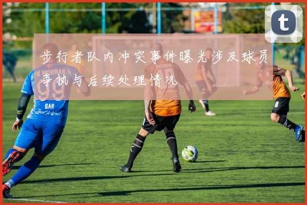 步行者队内冲突事件曝光涉及球员争执与后续处理情况