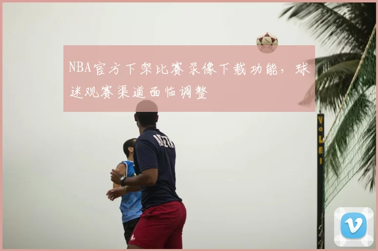 NBA官方下架比赛录像下载功能，球迷观赛渠道面临调整
