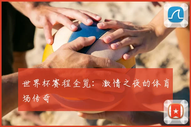 世界杯赛程全览：激情之夜的体育场传奇