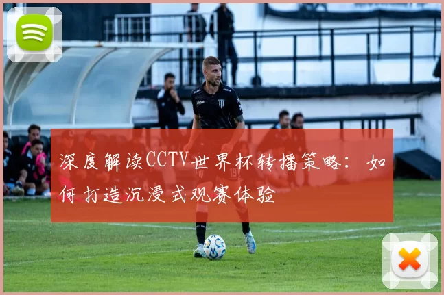 深度解读CCTV世界杯转播策略:如何打造沉浸式观赛体验