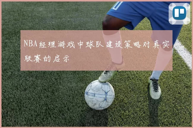 NBA经理游戏中球队建设策略对真实联赛的启示
