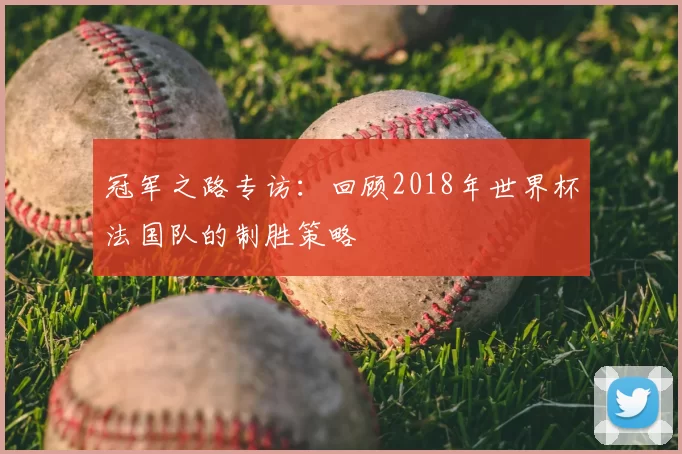 冠军之路专访：回顾2018年世界杯法国队的制胜策略