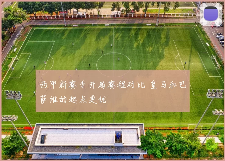西甲新赛季开局赛程对比 皇马和巴萨谁的起点更优