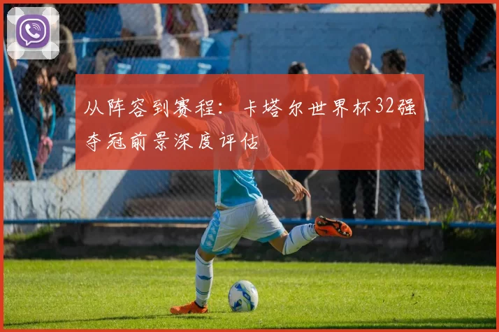 从阵容到赛程：卡塔尔世界杯32强夺冠前景深度评估