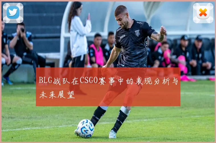 BLG战队在CSGO赛事中的表现分析与未来展望