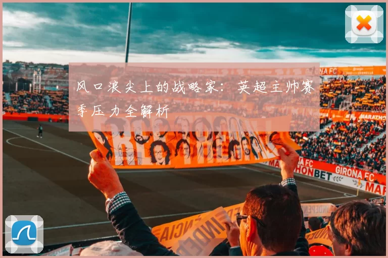 风口浪尖上的战略家：英超主帅赛季压力全解析