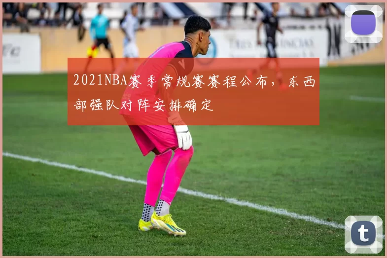 2021NBA赛季常规赛赛程公布,东西部强队对阵安排确定