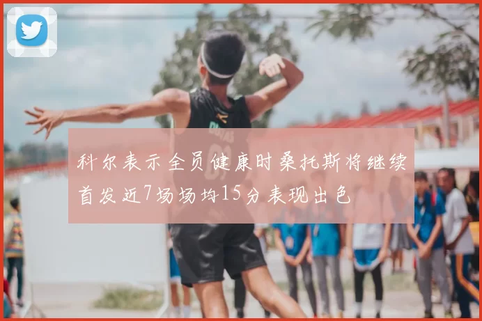 科尔表示全员健康时桑托斯将继续首发近7场场均15分表现出色