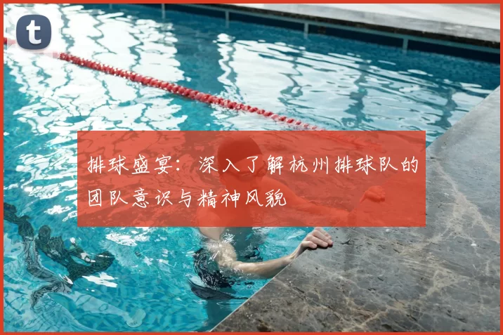 排球盛宴：深入了解杭州排球队的团队意识与精神风貌