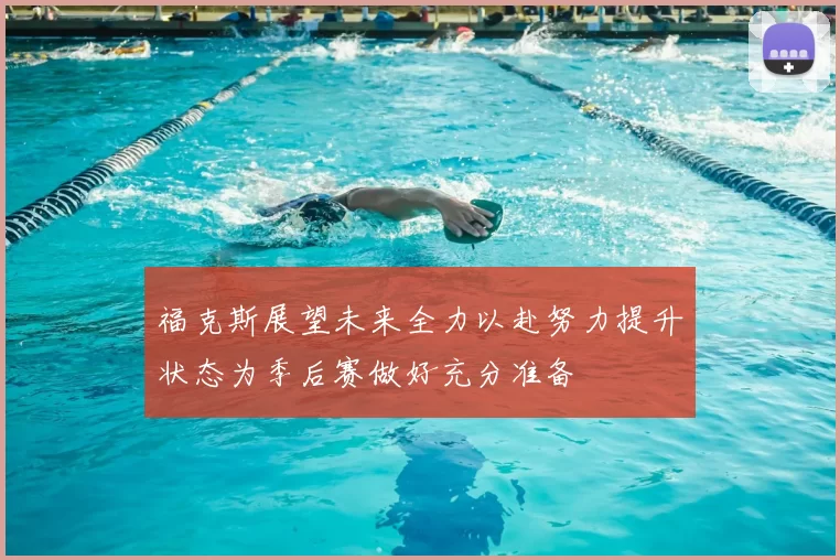 福克斯展望未来全力以赴努力提升状态为季后赛做好充分准备