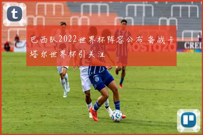 巴西队2022世界杯阵容公布 备战卡塔尔世界杯引关注